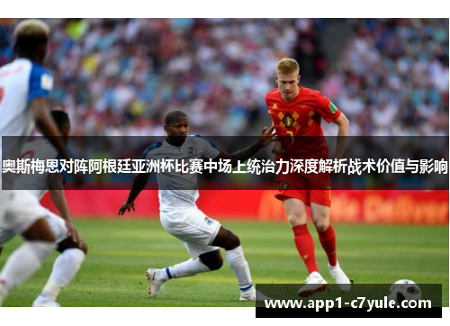 奥斯梅恩对阵阿根廷亚洲杯比赛中场上统治力深度解析战术价值与影响