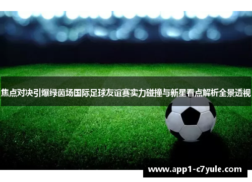 焦点对决引爆绿茵场国际足球友谊赛实力碰撞与新星看点解析全景透视