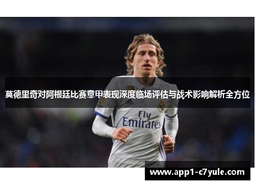 莫德里奇对阿根廷比赛意甲表现深度临场评估与战术影响解析全方位
