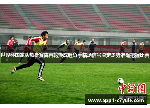 世界杯国家队热身赛阵容轮换成胜负手临场信号决定走势准确把握比赛 世界杯国家队热身赛阵容轮换成胜负手临场信号决定走势准确把握比赛