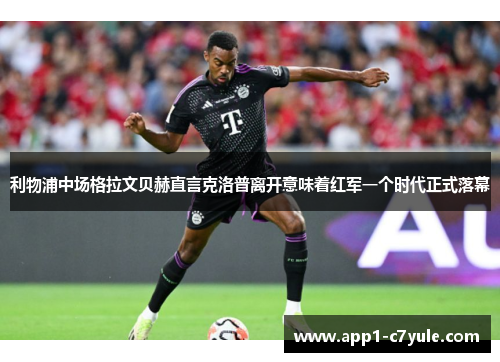 利物浦中场格拉文贝赫直言克洛普离开意味着红军一个时代正式落幕