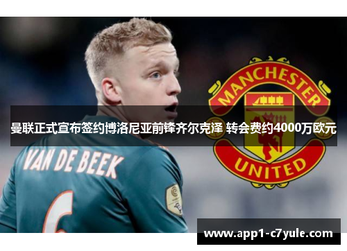 曼联正式宣布签约博洛尼亚前锋齐尔克泽 转会费约4000万欧元