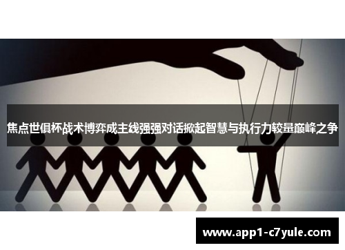 焦点世俱杯战术博弈成主线强强对话掀起智慧与执行力较量巅峰之争